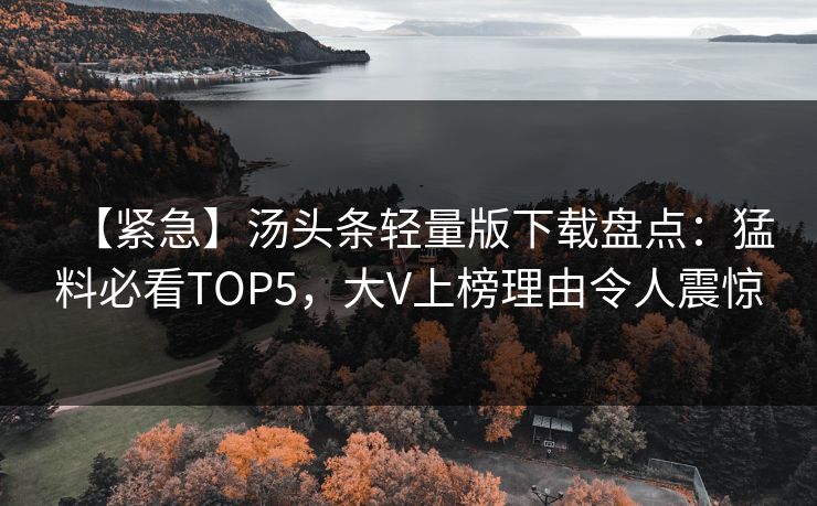 【紧急】汤头条轻量版下载盘点：猛料必看TOP5，大V上榜理由令人震惊
