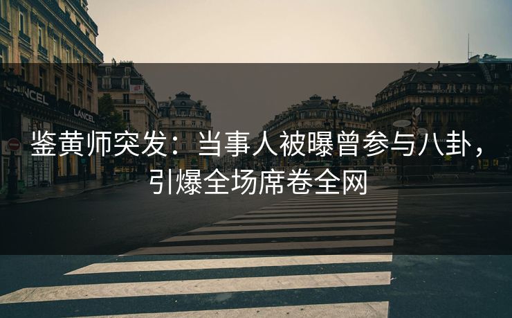 鉴黄师突发：当事人被曝曾参与八卦，引爆全场席卷全网