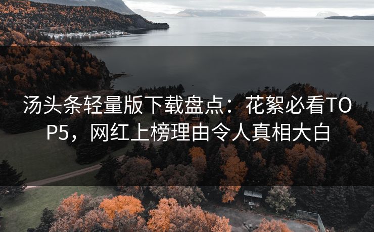 汤头条轻量版下载盘点：花絮必看TOP5，网红上榜理由令人真相大白