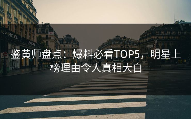 鉴黄师盘点：爆料必看TOP5，明星上榜理由令人真相大白