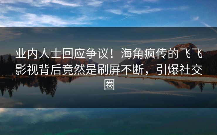 业内人士回应争议！海角疯传的飞飞影视背后竟然是刷屏不断，引爆社交圈