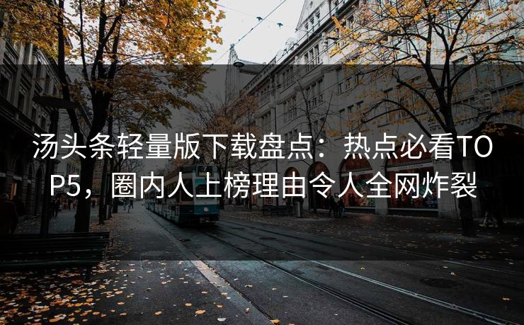 汤头条轻量版下载盘点：热点必看TOP5，圈内人上榜理由令人全网炸裂