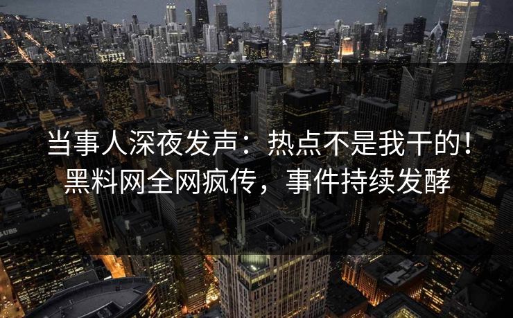 当事人深夜发声：热点不是我干的！黑料网全网疯传，事件持续发酵