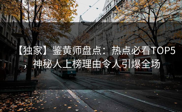 【独家】鉴黄师盘点：热点必看TOP5，神秘人上榜理由令人引爆全场