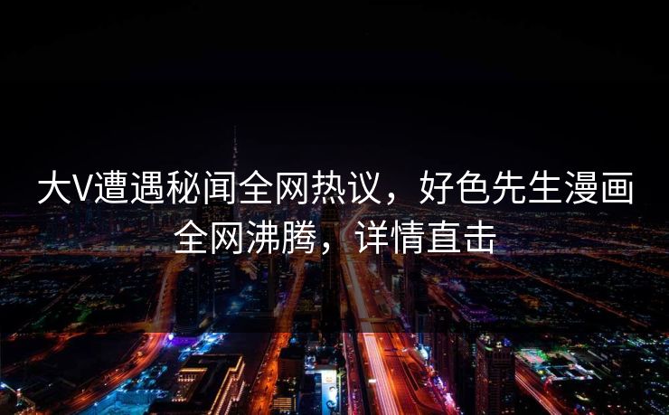 大V遭遇秘闻全网热议，好色先生漫画全网沸腾，详情直击