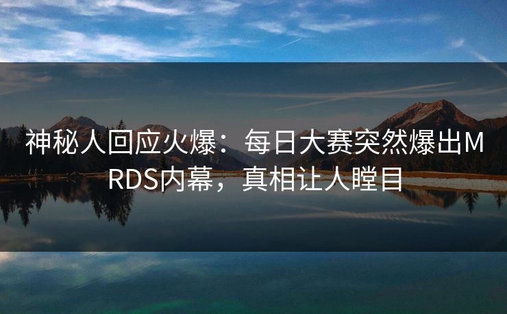 神秘人回应火爆：每日大赛突然爆出MRDS内幕，真相让人瞠目