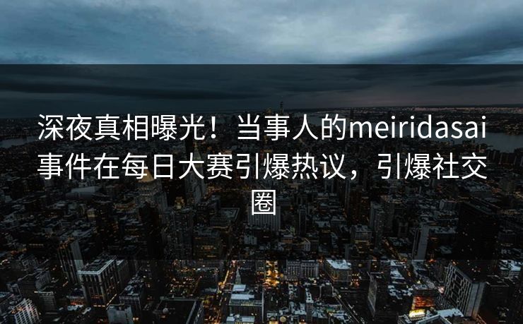 深夜真相曝光！当事人的meiridasai事件在每日大赛引爆热议，引爆社交圈