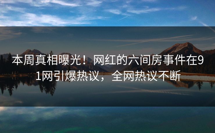 本周真相曝光！网红的六间房事件在91网引爆热议，全网热议不断