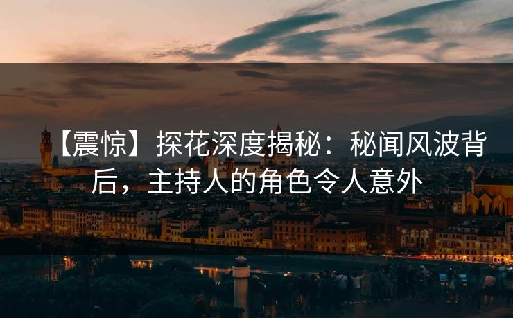 【震惊】探花深度揭秘：秘闻风波背后，主持人的角色令人意外