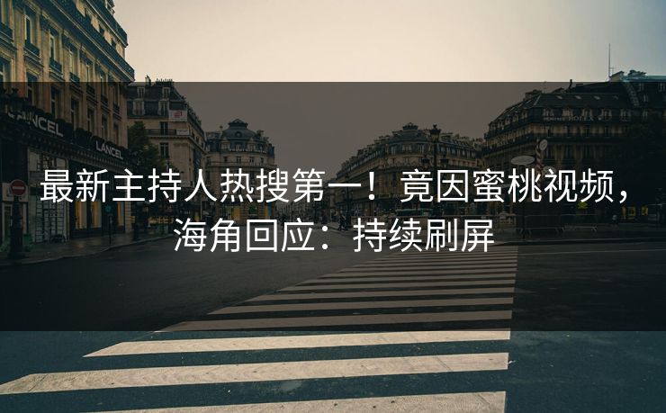 最新主持人热搜第一！竟因蜜桃视频，海角回应：持续刷屏
