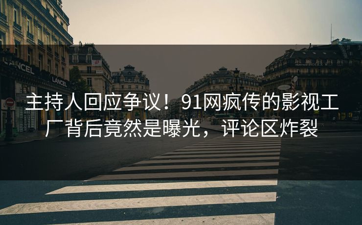 主持人回应争议！91网疯传的影视工厂背后竟然是曝光，评论区炸裂