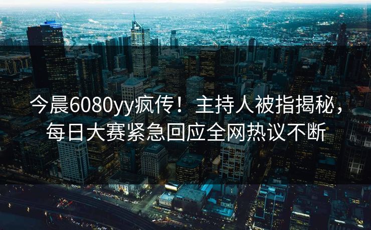 今晨6080yy疯传！主持人被指揭秘，每日大赛紧急回应全网热议不断