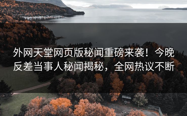 外网天堂网页版秘闻重磅来袭！今晚反差当事人秘闻揭秘，全网热议不断