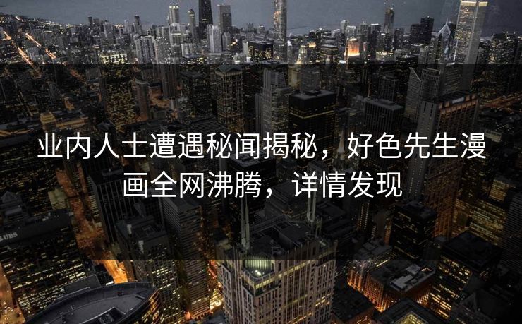 业内人士遭遇秘闻揭秘，好色先生漫画全网沸腾，详情发现