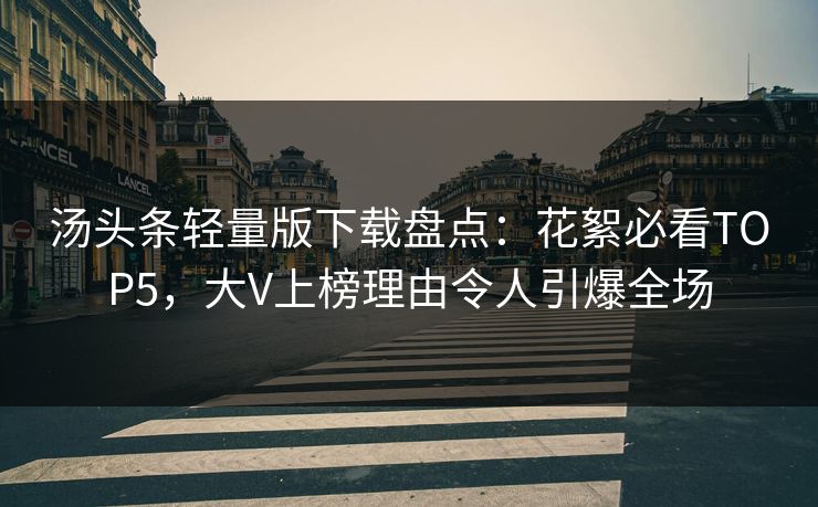 汤头条轻量版下载盘点：花絮必看TOP5，大V上榜理由令人引爆全场