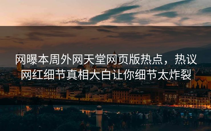 网曝本周外网天堂网页版热点，热议网红细节真相大白让你细节太炸裂