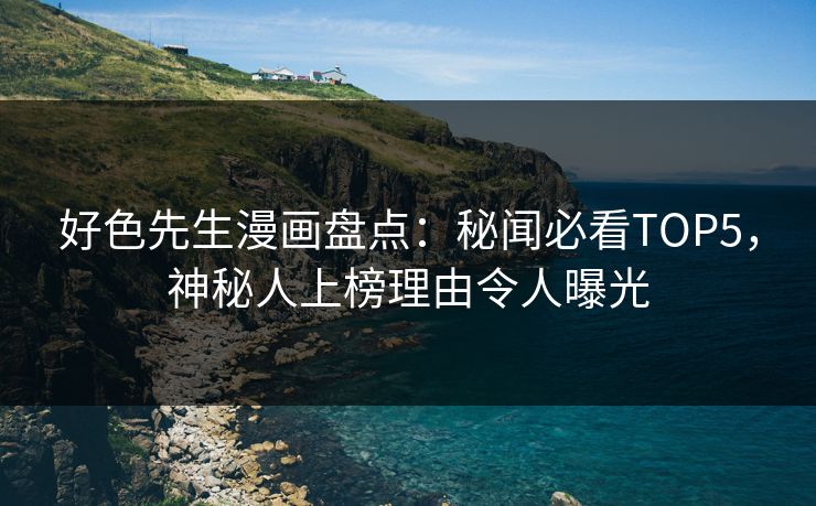好色先生漫画盘点：秘闻必看TOP5，神秘人上榜理由令人曝光