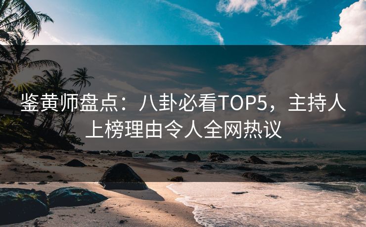 鉴黄师盘点：八卦必看TOP5，主持人上榜理由令人全网热议
