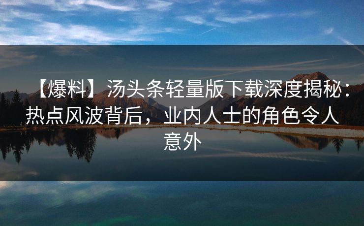 【爆料】汤头条轻量版下载深度揭秘：热点风波背后，业内人士的角色令人意外