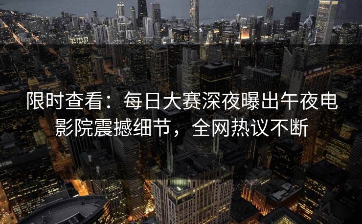 限时查看：每日大赛深夜曝出午夜电影院震撼细节，全网热议不断
