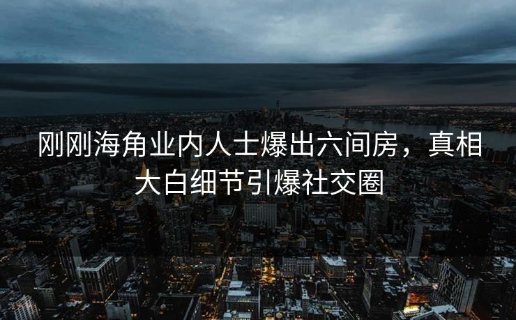 刚刚海角业内人士爆出六间房，真相大白细节引爆社交圈