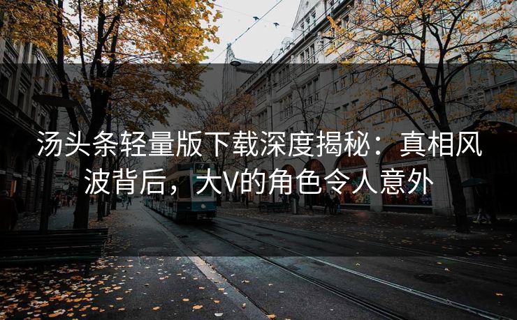 汤头条轻量版下载深度揭秘：真相风波背后，大V的角色令人意外