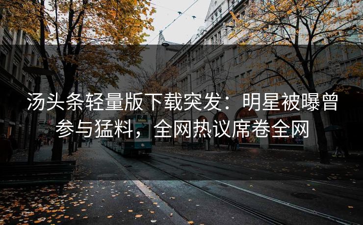 汤头条轻量版下载突发：明星被曝曾参与猛料，全网热议席卷全网