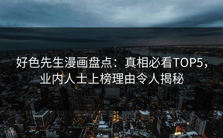 好色先生漫画盘点：真相必看TOP5，业内人士上榜理由令人揭秘