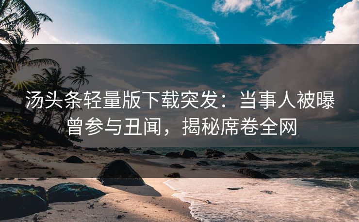 汤头条轻量版下载突发：当事人被曝曾参与丑闻，揭秘席卷全网