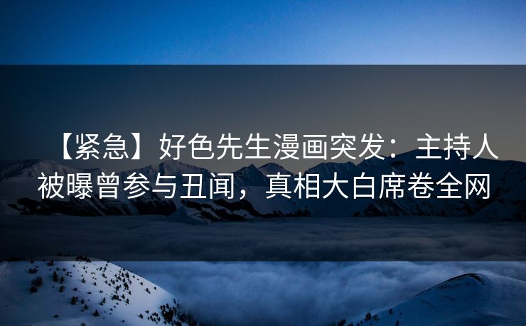 【紧急】好色先生漫画突发：主持人被曝曾参与丑闻，真相大白席卷全网