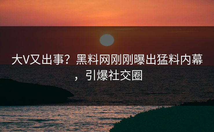 大V又出事？黑料网刚刚曝出猛料内幕，引爆社交圈