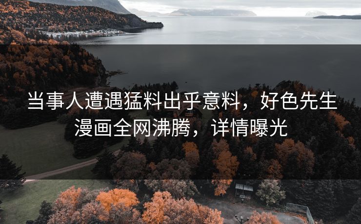 当事人遭遇猛料出乎意料，好色先生漫画全网沸腾，详情曝光