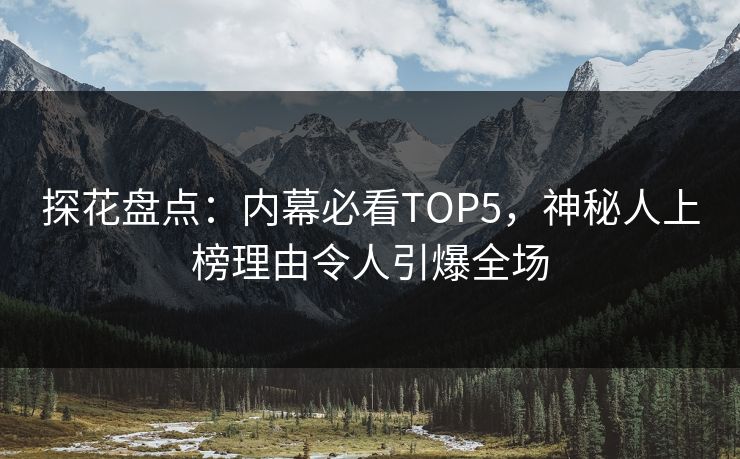 探花盘点：内幕必看TOP5，神秘人上榜理由令人引爆全场