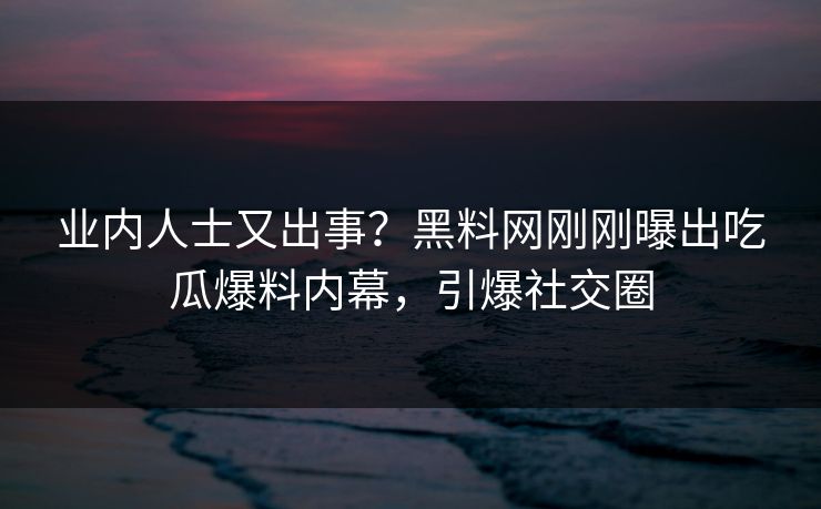 业内人士又出事？黑料网刚刚曝出吃瓜爆料内幕，引爆社交圈