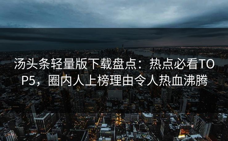 汤头条轻量版下载盘点：热点必看TOP5，圈内人上榜理由令人热血沸腾