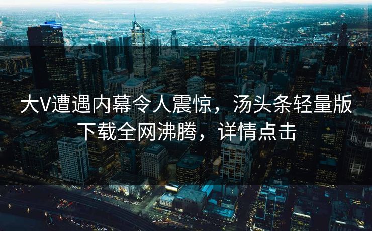 大V遭遇内幕令人震惊，汤头条轻量版下载全网沸腾，详情点击