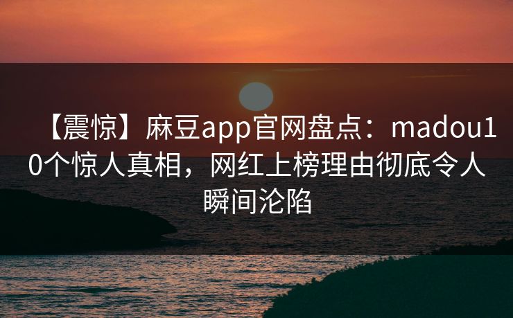【震惊】麻豆app官网盘点：madou10个惊人真相，网红上榜理由彻底令人瞬间沦陷