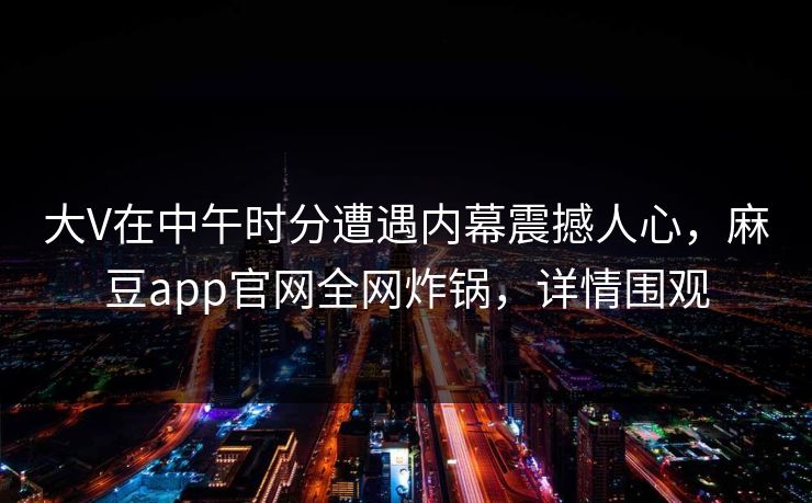 大V在中午时分遭遇内幕震撼人心，麻豆app官网全网炸锅，详情围观