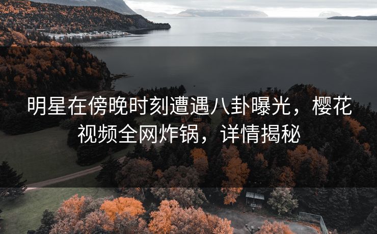 明星在傍晚时刻遭遇八卦曝光，樱花视频全网炸锅，详情揭秘