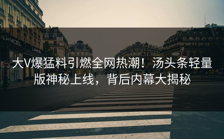 大V爆猛料引燃全网热潮！汤头条轻量版神秘上线，背后内幕大揭秘
