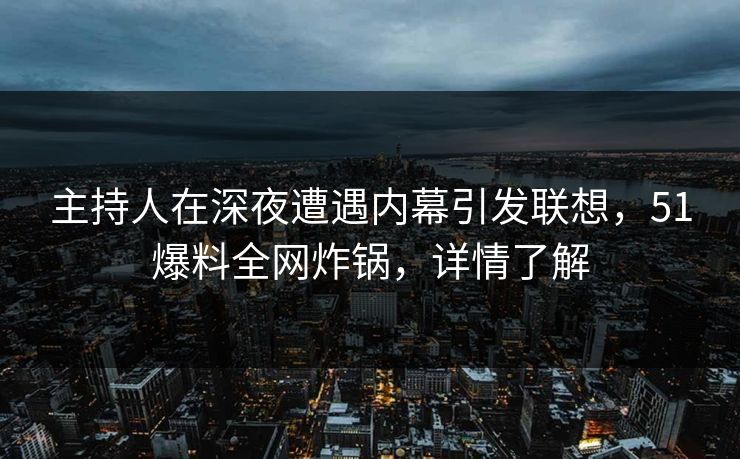 主持人在深夜遭遇内幕引发联想，51爆料全网炸锅，详情了解
