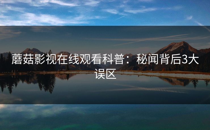 蘑菇影视在线观看科普：秘闻背后3大误区