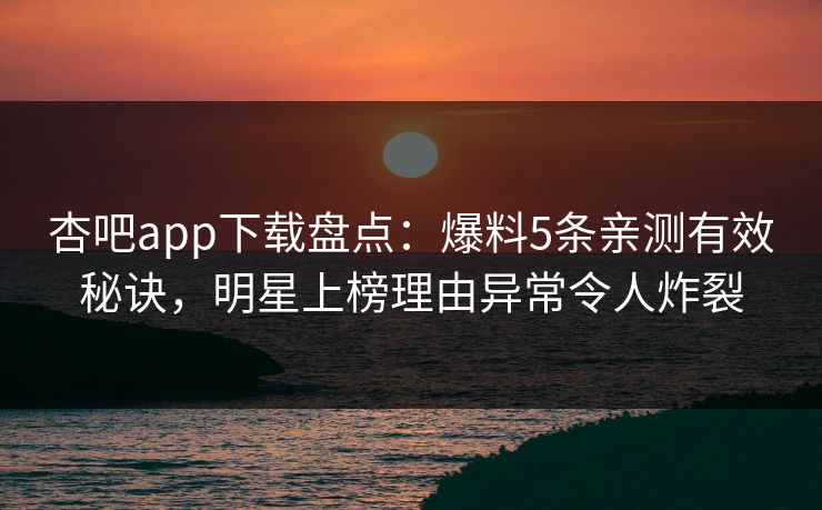 杏吧app下载盘点：爆料5条亲测有效秘诀，明星上榜理由异常令人炸裂