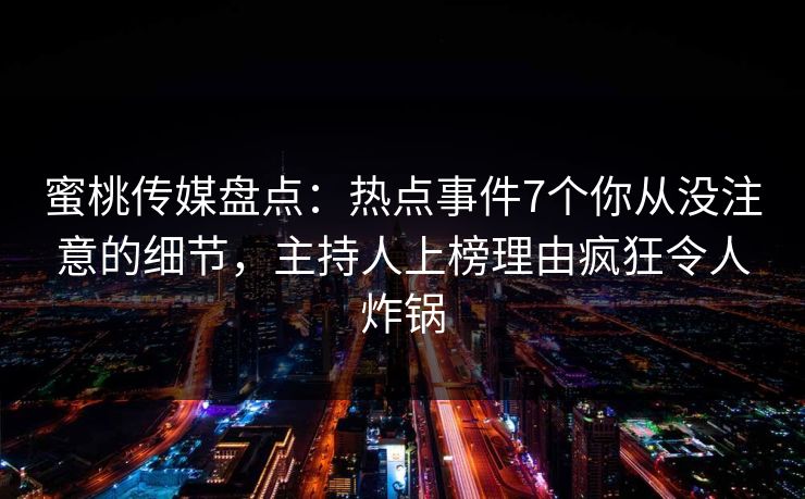 蜜桃传媒盘点：热点事件7个你从没注意的细节，主持人上榜理由疯狂令人炸锅