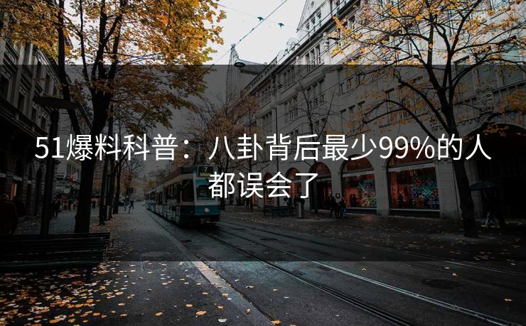 51爆料科普：八卦背后最少99%的人都误会了