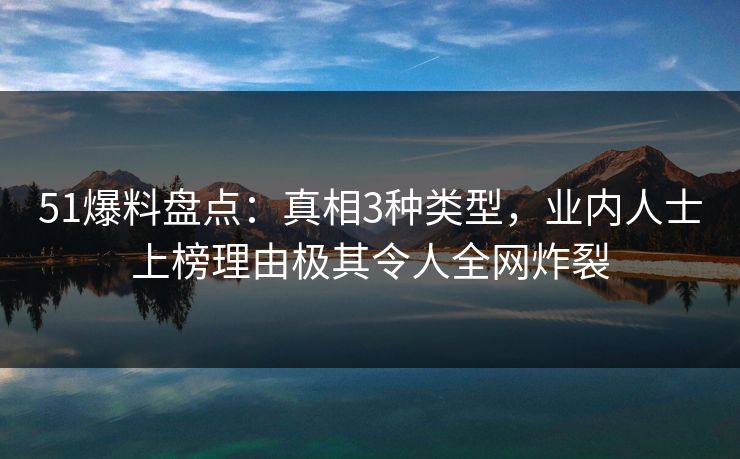 51爆料盘点：真相3种类型，业内人士上榜理由极其令人全网炸裂