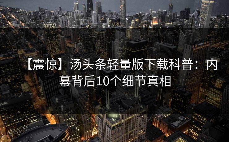 【震惊】汤头条轻量版下载科普：内幕背后10个细节真相