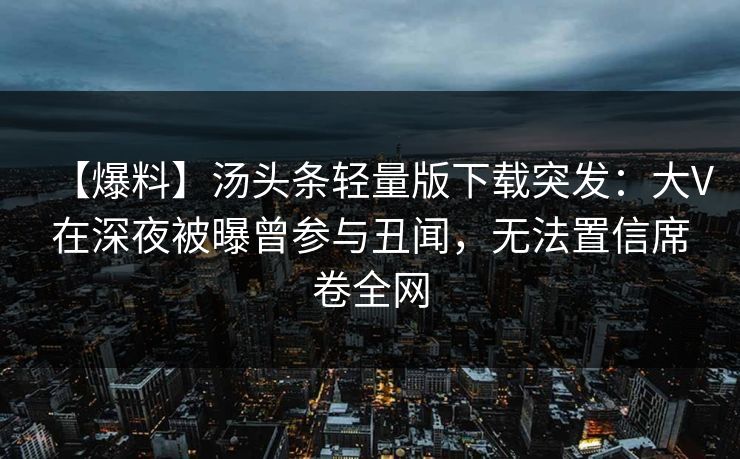 【爆料】汤头条轻量版下载突发：大V在深夜被曝曾参与丑闻，无法置信席卷全网