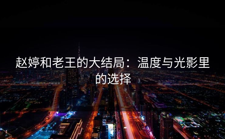 赵婷和老王的大结局：温度与光影里的选择