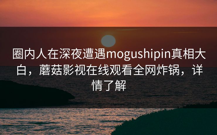圈内人在深夜遭遇mogushipin真相大白，蘑菇影视在线观看全网炸锅，详情了解